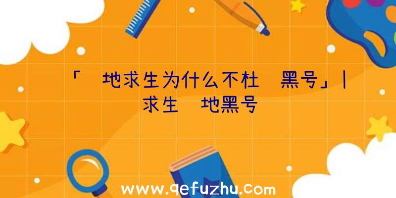 「绝地求生为什么不杜绝黑号」|求生绝地黑号